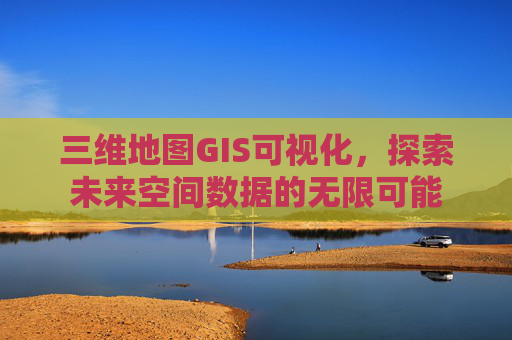 三维地图GIS可视化，探索未来空间数据的无限可能