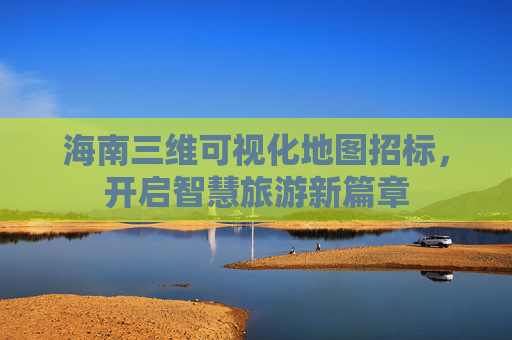 海南三维可视化地图招标，开启智慧旅游新篇章